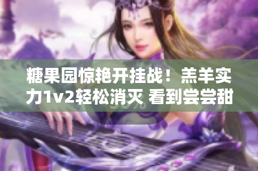 糖果園驚艷開掛戰！羔羊實力1v2輕松消滅 看到嘗嘗甜頭