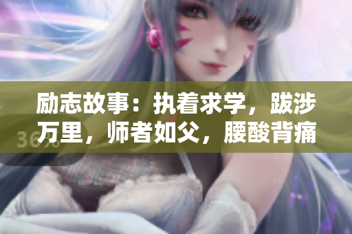 勵志故事：執著求學，跋涉萬里，師者如父，腰酸背痛仍不退意