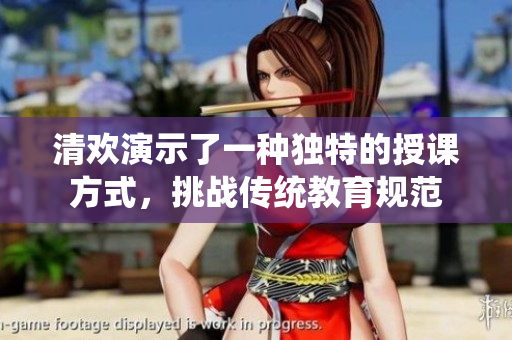 清歡演示了一種獨特的授課方式，挑戰傳統教育規范
