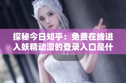 探秘今日知乎：免費在線進入妖精動漫的登錄入口是什么？