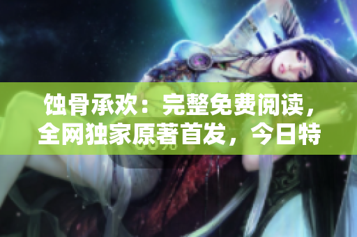 蝕骨承歡：完整免費閱讀，全網獨家原著首發，今日特供