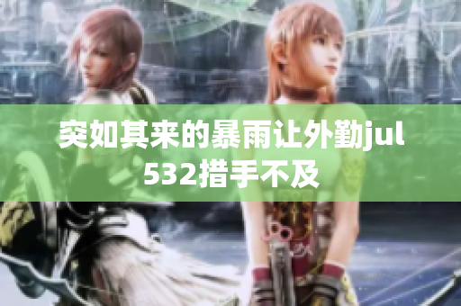 突如其來(lái)的暴雨讓外勤jul532措手不及