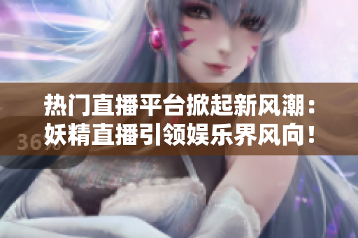 熱門直播平臺掀起新風潮：妖精直播引領娛樂界風向！