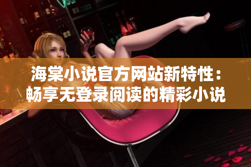 海棠小說(shuō)官方網(wǎng)站新特性：暢享無(wú)登錄閱讀的精彩小說(shuō)！
