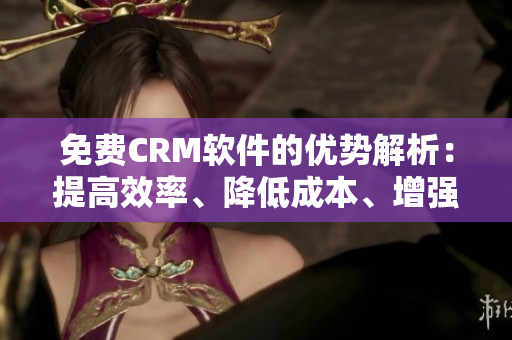 免費CRM軟件的優勢解析：提高效率、降低成本、增強客戶關系