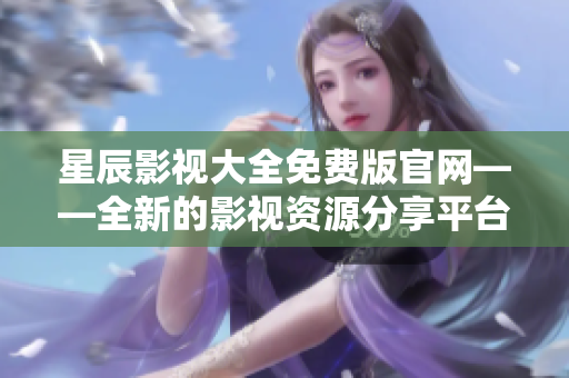 星辰影視大全免費版官網——全新的影視資源分享平臺