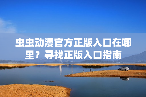 蟲蟲動(dòng)漫官方正版入口在哪里？尋找正版入口指南