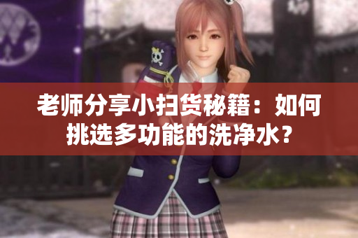 老師分享小掃貨秘籍：如何挑選多功能的洗凈水？