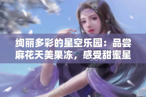 絢麗多彩的星空樂園：品嘗麻花天美果凍，感受甜蜜星光的魅力