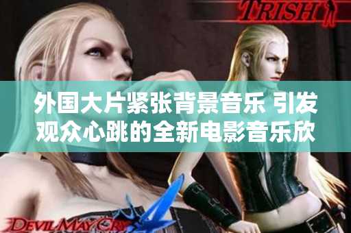 外國大片緊張背景音樂 引發觀眾心跳的全新電影音樂欣賞