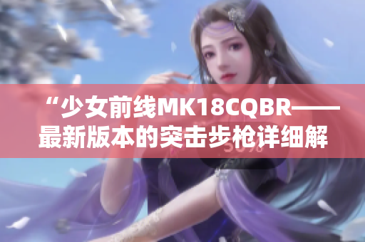 “少女前線MK18CQBR——最新版本的突擊步槍詳細解析”