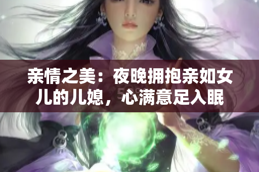 親情之美：夜晚擁抱親如女兒的兒媳，心滿意足入眠