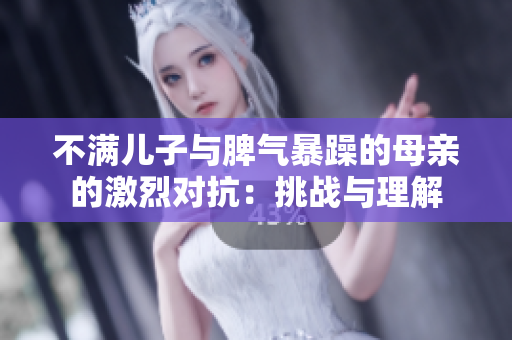 不滿兒子與脾氣暴躁的母親的激烈對抗：挑戰與理解