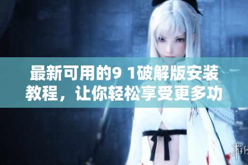 最新可用的9 1破解版安裝教程，讓你輕松享受更多功能