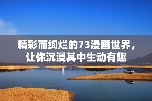 精彩而絢爛的73漫畫世界，讓你沉浸其中生動有趣