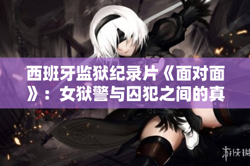 西班牙監(jiān)獄紀(jì)錄片《面對(duì)面》：女獄警與囚犯之間的真實(shí)故事