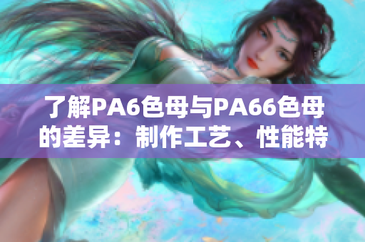 了解PA6色母與PA66色母的差異：制作工藝、性能特點及應(yīng)用