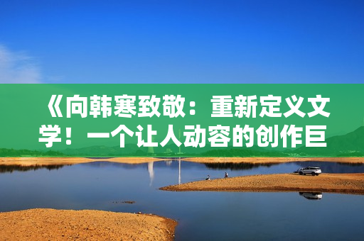 《向韓寒致敬：重新定義文學！一個讓人動容的創(chuàng)作巨擘！》