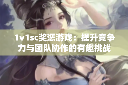 1v1sc獎懲游戲：提升競爭力與團隊協作的有趣挑戰