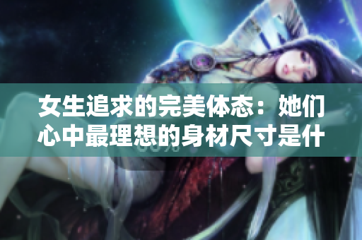 女生追求的完美體態(tài)：她們心中最理想的身材尺寸是什么？