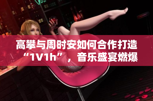 高攀與周時安如何合作打造“1∨1h”，音樂盛宴燃爆全球