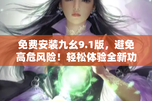 免費(fèi)安裝九幺9.1版，避免高危風(fēng)險！輕松體驗(yàn)全新功能！