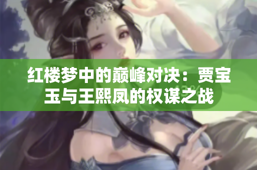 紅樓夢中的巔峰對決：賈寶玉與王熙鳳的權(quán)謀之戰(zhàn)