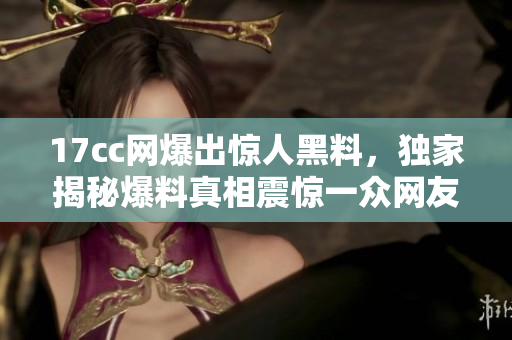 17cc網(wǎng)爆出驚人黑料，獨(dú)家揭秘爆料真相震驚一眾網(wǎng)友