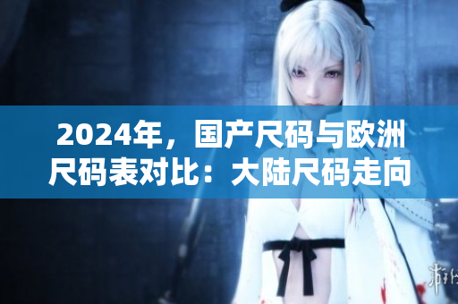 2024年，國產(chǎn)尺碼與歐洲尺碼表對比：大陸尺碼走向全球？
