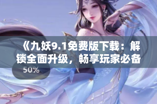 《九妖9.1免費版下載：解鎖全面升級，暢享玩家必備！》