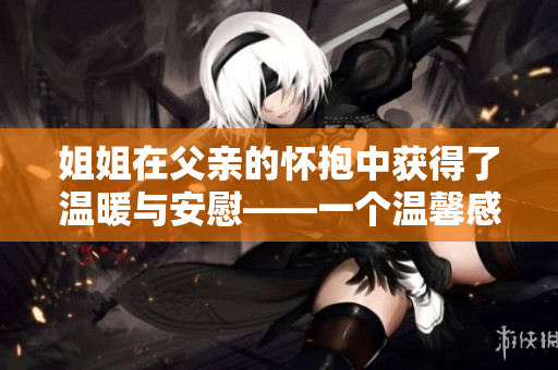 姐姐在父親的懷抱中獲得了溫暖與安慰——一個溫馨感人的故事