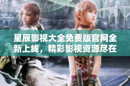 星辰影視大全免費版官網(wǎng)全新上線，精彩影視資源盡在其中