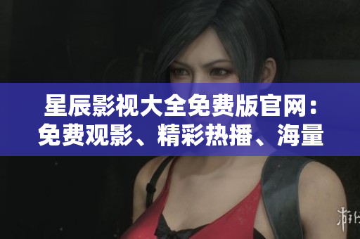 星辰影視大全免費(fèi)版官網(wǎng)：免費(fèi)觀影、精彩熱播、海量資源一站式體驗(yàn)