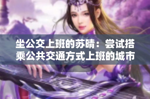 坐公交上班的蘇晴：嘗試搭乘公共交通方式上班的城市白領(lǐng)