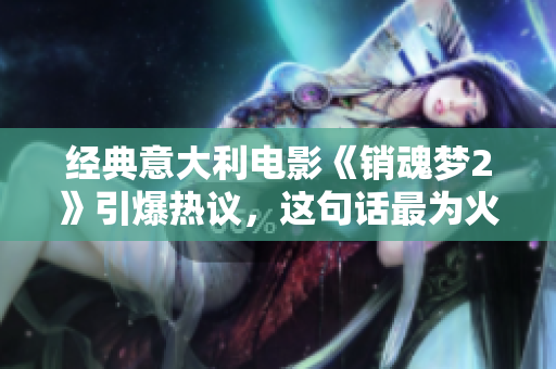 經(jīng)典意大利電影《銷魂夢2》引爆熱議，這句話最為火爆