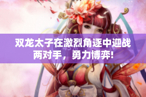 雙龍?zhí)釉诩ち医侵鹬杏瓚?zhàn)兩對手，勇力博弈!