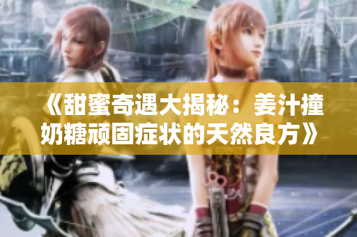 《甜蜜奇遇大揭秘：姜汁撞奶糖頑固癥狀的天然良方》