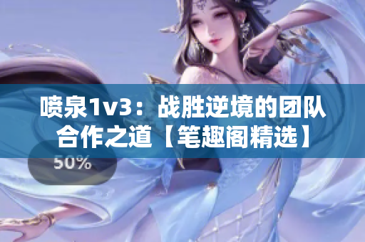 噴泉1v3：戰(zhàn)勝逆境的團(tuán)隊(duì)合作之道【筆趣閣精選】