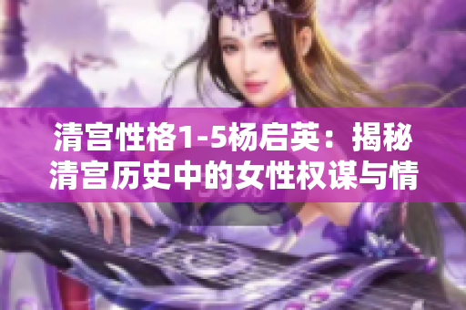 清宮性格1-5楊啟英：揭秘清宮歷史中的女性權謀與情感變遷