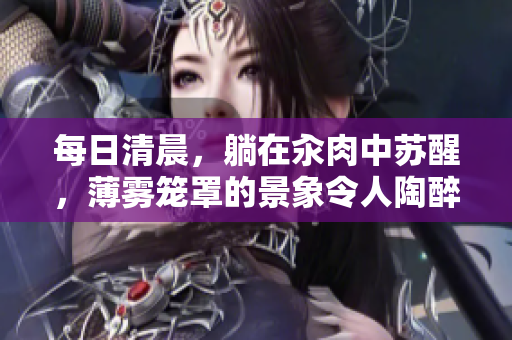 每日清晨，躺在汆肉中蘇醒，薄霧籠罩的景象令人陶醉。