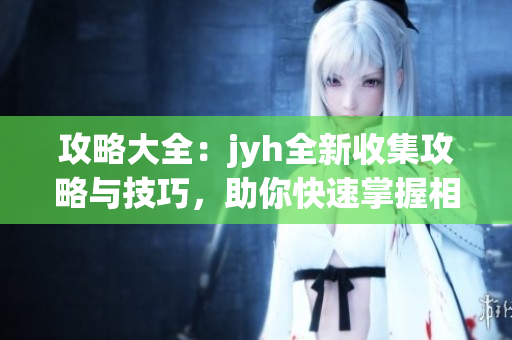 攻略大全：jyh全新收集攻略與技巧，助你快速掌握相關(guān)技能