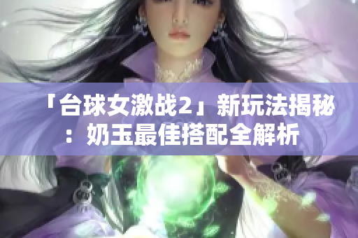 「臺(tái)球女激戰(zhàn)2」新玩法揭秘：奶玉最佳搭配全解析