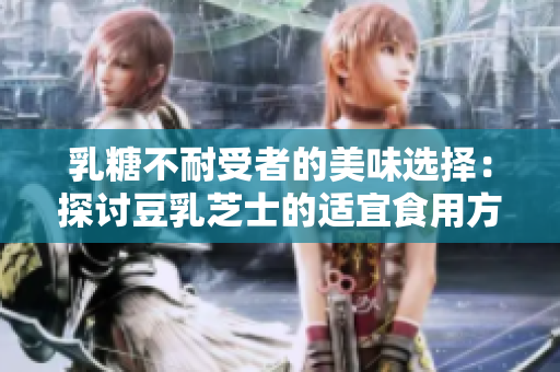 乳糖不耐受者的美味選擇：探討豆乳芝士的適宜食用方式