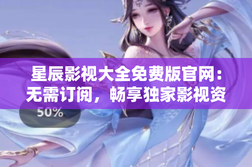 星辰影視大全免費版官網：無需訂閱，暢享獨家影視資源