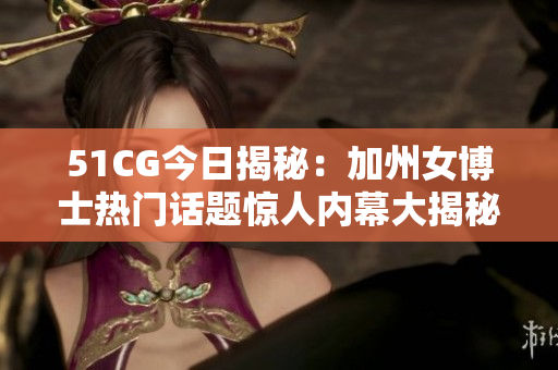 51CG今日揭秘：加州女博士熱門話題驚人內(nèi)幕大揭秘