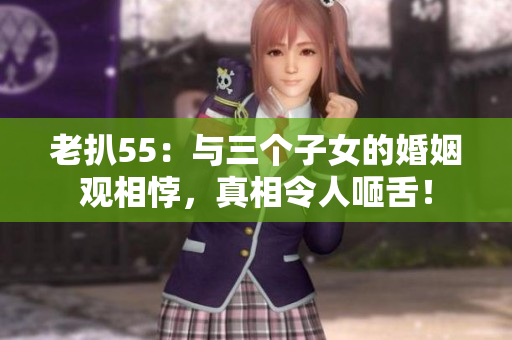 老扒55：與三個(gè)子女的婚姻觀相悖，真相令人咂舌！