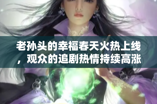 老孫頭的幸福春天火熱上線，觀眾的追劇熱情持續高漲