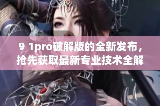 9 1pro破解版的全新發(fā)布，搶先獲取最新專業(yè)技術(shù)全解讀