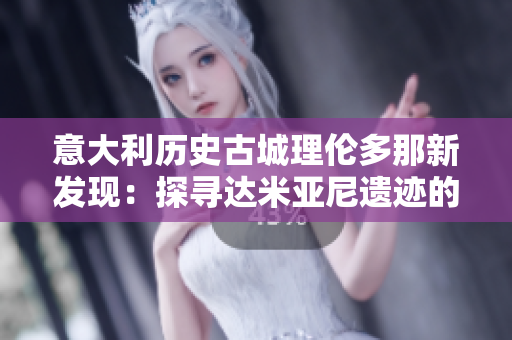 意大利歷史古城理倫多那新發現：探尋達米亞尼遺跡的奇幻之旅