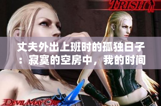 丈夫外出上班時的孤獨日子：寂寞的空房中，我的時間如何度過